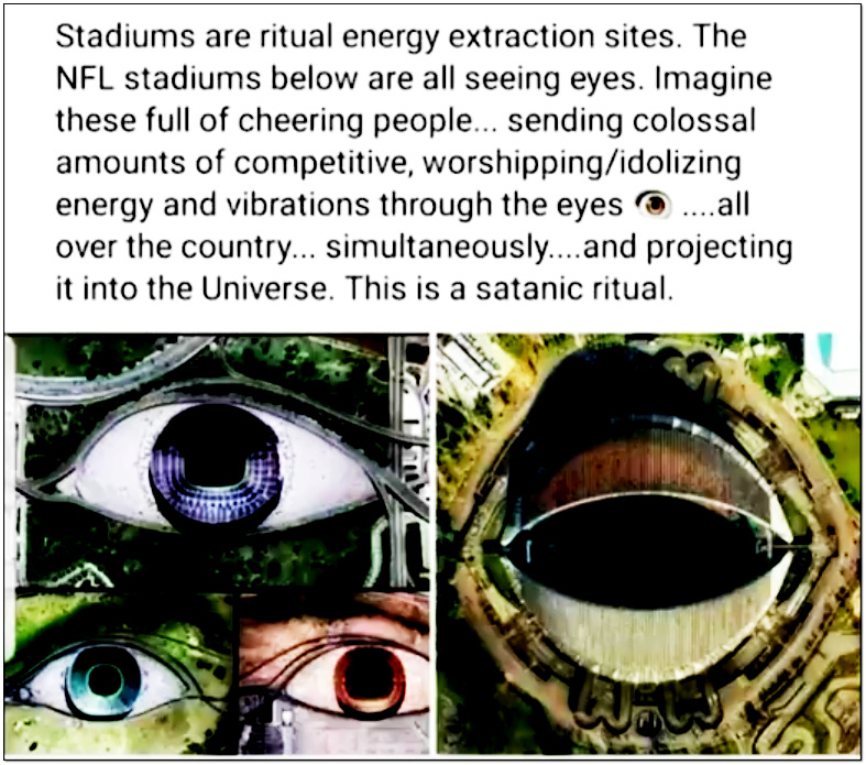 Stadiums are ritual energy extraction sites. The NFL stadiums below are all seeing eyes. Imagine these full of cheering people sending colossal amounts of competitive, worshipping/idolizing energy and vibrations through the eyes all over the country simultaneously and projecting it into the universe. This is a satanic ritual