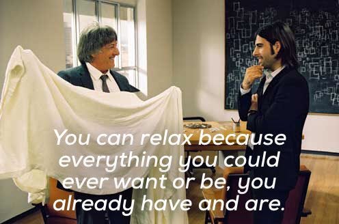 You can relax because everything you could ever want or be you already have and are.” - I Heart Huckabees | I heart huckabees, Relax, Everything You can relax because everything you could ever want or be you already have and are.” - I Heart Huckabees | I heart huckabees, Relax, Everything