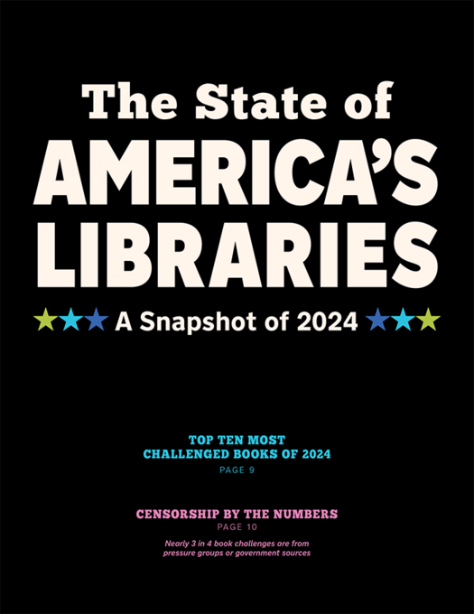 Report cover: State of America's Libraries: A Snapshot of 2024. Top 10 Most Challenged Books of 2024, page 9. Censorship by the Numbers, page 10. Nearly 3 in 4 Book Challenges are from Pressure Groups and Government Sources