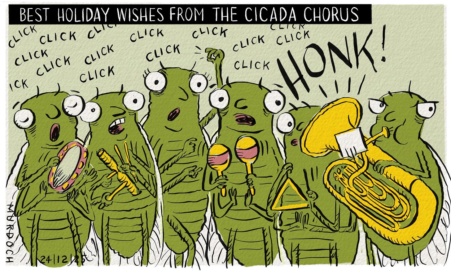 Cartoon. Title: “Best Holiday Wishes From the Cicada Chorus” Image shows Five cicadas playing percussive instruments and clicking their fingers, with the sound “Click click click click click” above their heads. Then there is a sixth cicada playing a honking great brass instrument (because there’s always one). Happy holidays! Cartoon. Title: “Best Holiday Wishes From the Cicada Chorus” Image shows Five cicadas playing percussive instruments and clicking their fingers, with the sound “Click click click click click” above their heads. Then there is a sixth cicada playing a honking great brass instrument (because there’s always one). Happy holidays!