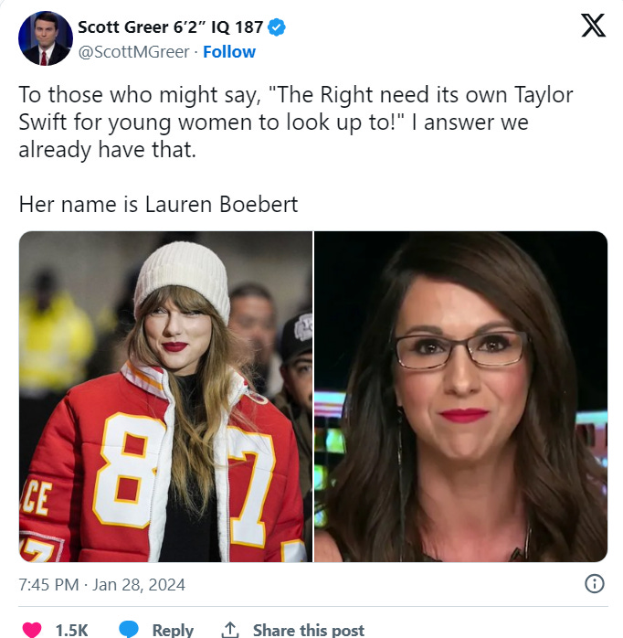 Scott Greer: To those who might say, "The Right need its own Taylor Swift for young women to look up to!" I answer we already have that. Her name is Lauren Boebert Scott Greer: To those who might say, "The Right need its own Taylor Swift for young women to look up to!" I answer we already have that. Her name is Lauren Boebert