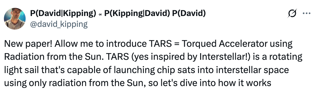  P(David|Kipping) ∝ P(Kipping|David) P(David) @david_kipping New paper! Allow me to introduce TARS = Torqued Accelerator using Radiation from the Sun. TARS (yes inspired by Interstellar!) is a rotating light sail that's capable of launching chip sats into interstellar space using only radiation from the Sun, so let's dive into how it works