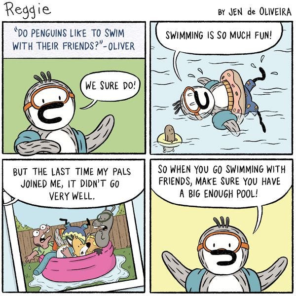 The text reads “Do penguins like to swim with their friends? - Oliver” “We sure do!” says Reggie, who is wearing goggles. “Swimming is so much fun! But the last time my pals joined me, it didn’t go so well.” A picture of Reggie and several others shoved into a tiny inflatable pool is shown. “So when you go swimming with friends, make sure you have a big enough pool!”