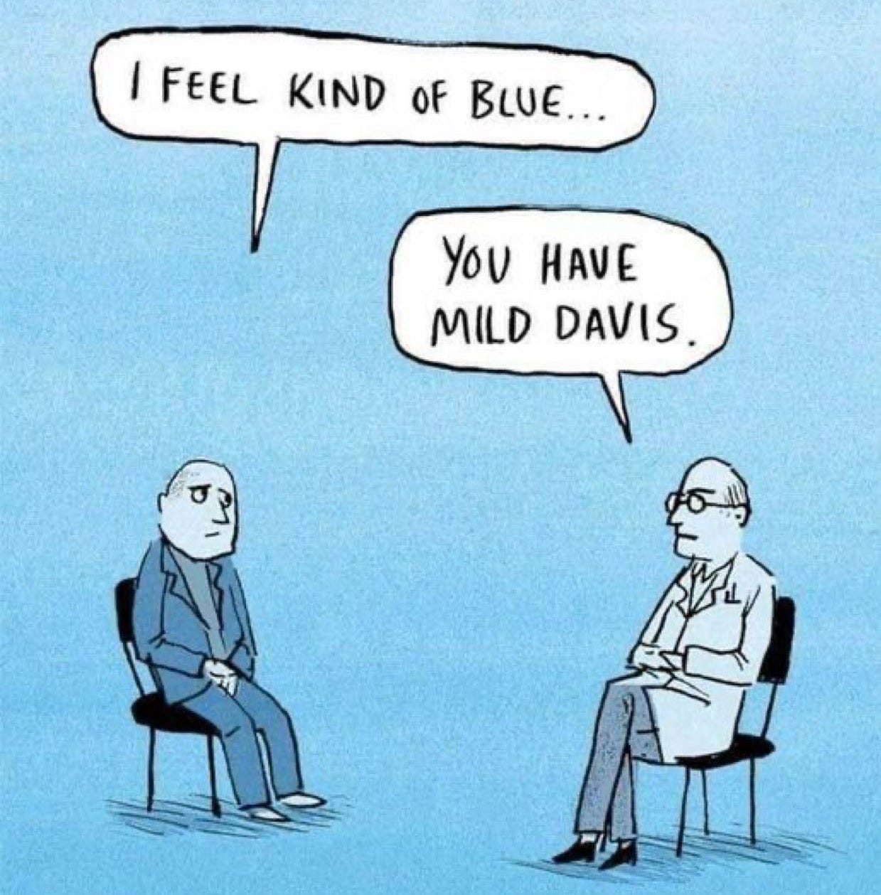 May be an image of text that says 'I FEEL KIND OF BLUE... You HAVE MILD DAVIS' May be an image of text that says 'I FEEL KIND OF BLUE... You HAVE MILD DAVIS'
