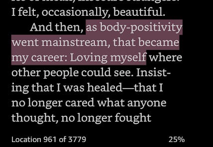 “And then, as body-positivity went mainstream, that became my career: Loving myself where other people could see.” Location 961 of the ebook of Adult Braces.