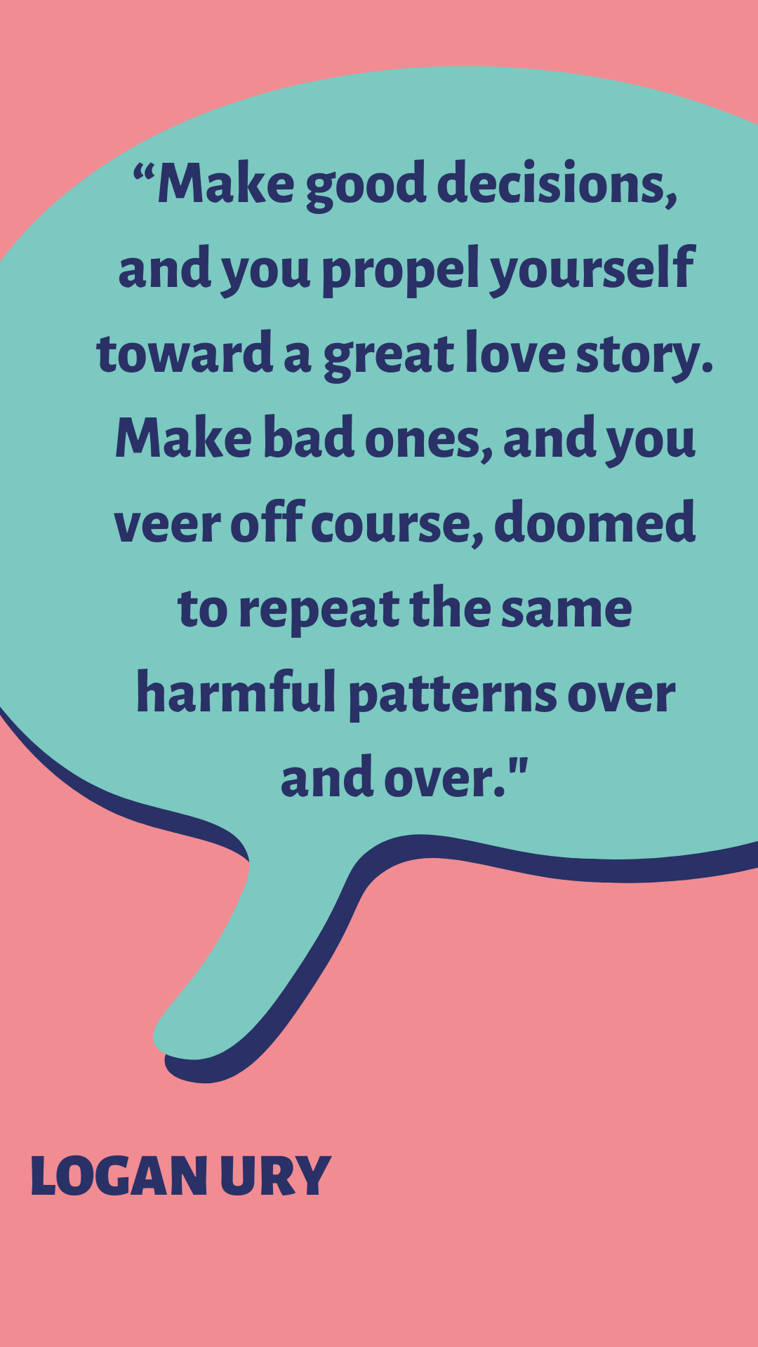 “Make good decisions, and you propel yourself toward a great love story. Make bad ones, and you veer off course, doomed to repeat the same harmful patterns over and over,” said Logan Ury.