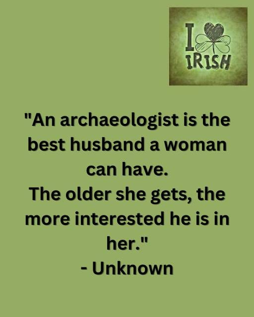 May be an image of text that says "I I IRISH "An archaeologist is the best husband a a woman can have. The older she gets, the more interested he is in her." -Unknown"