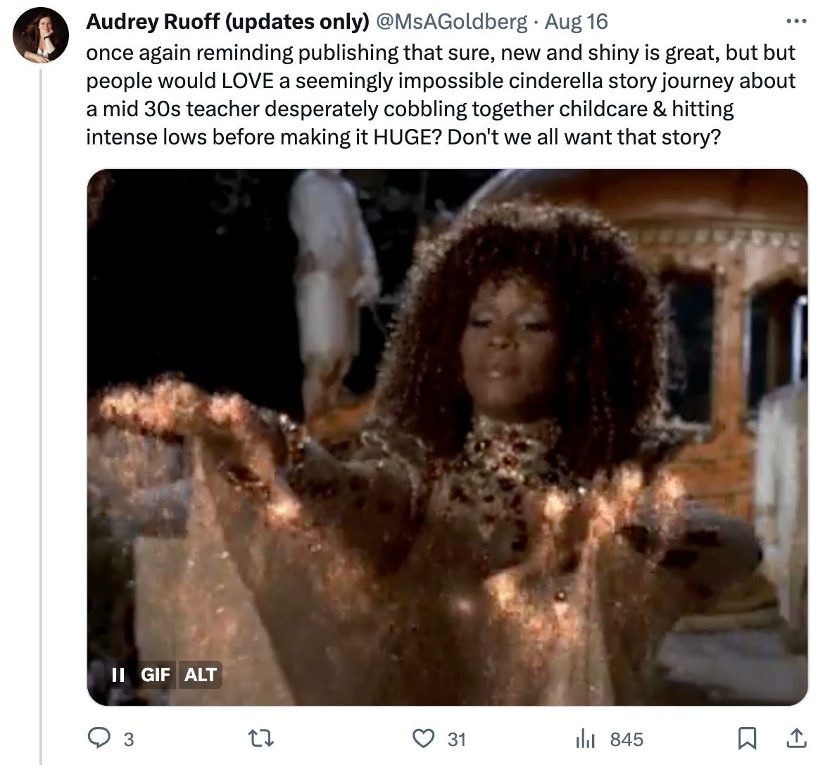 ALT TEXT: A tweet with the words “once again reminding publishing that sure, new and shiny is great, but but people would LOVE a seemingly impossible cinderella story journey about a mid 30s teacher desperately cobbling together childcare & hitting intense lows before making it HUGE? Don't we all want that story?” and a GIF of the Whitney Houston fairy godmother from the incredible Brandy Cinderella. 