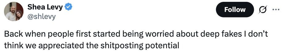 Shea Levy (@shlevy): Back when people first started being worried about deep fakes I don’t think we appreciated the shitposting potential Shea Levy (@shlevy): Back when people first started being worried about deep fakes I don’t think we appreciated the shitposting potential