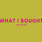 what i bought, may 16-31