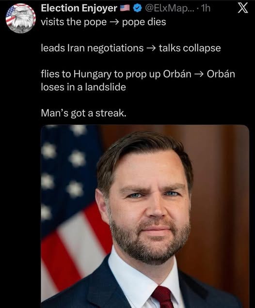May be an image of text that says 'Election Enjoyer @ElxMap...1h visits the pope pope dies X leads Iran negotiations → talks collapse flies to Hungary to prop up Orbán → Orbán loses in a landslide Man's got a streak.'
