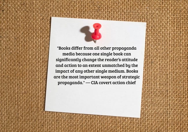 Bulletin board and pinned note:

"Books differ from all other propaganda media because one single book can significantly change the reader's attitude and action to an extent unmatched by the impact of any other single medium. Books are the most important weapon of strategic propaganda." 
- CIA covert action chief