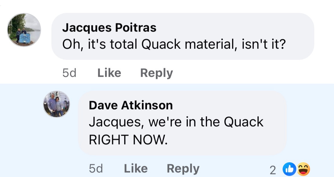 a screenshot of facebook comments. Jacques says: oh it's totaly quack materia, isn't it. and i respond: jacques, we're in the quack right now a screenshot of facebook comments. Jacques says: oh it's totaly quack materia, isn't it. and i respond: jacques, we're in the quack right now