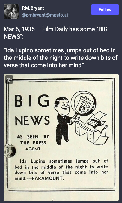 Toot from P.M. Bryant: Mar 6, 1935 — Film Daily has some “BIG NEWS”: “Ida Lupino sometimes jumps out of bed in the middle of the night to write down bits of verse that come into her mind” Includes picture from an archival newspaper with the article referenced. Toot from P.M. Bryant: Mar 6, 1935 — Film Daily has some “BIG NEWS”: “Ida Lupino sometimes jumps out of bed in the middle of the night to write down bits of verse that come into her mind” Includes picture from an archival newspaper with the article referenced.