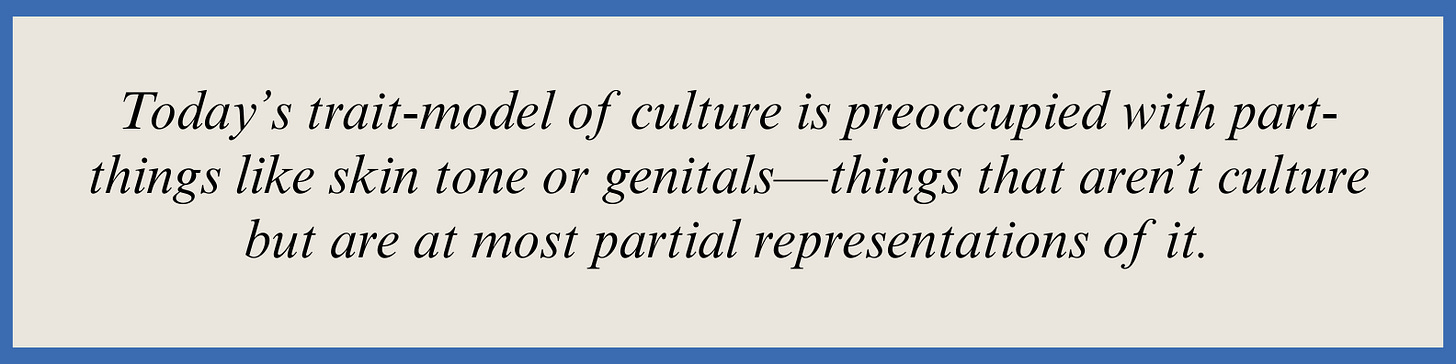 Pull quote that reads: Today’s trait-model of culture is preoccupied with part-things like skin tone or genitals—things that aren’t culture but are at most partial representations of it.