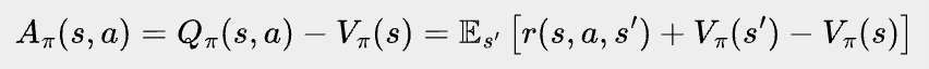 \bbox[#eeeeee, 8px]{A_\pi(s, a)=Q_\pi(s,a)-V_\pi(s) =\mathbb{E}_{s'}\left[r(s,a,s')+V_\pi(s')-V_\pi(s)\right]}