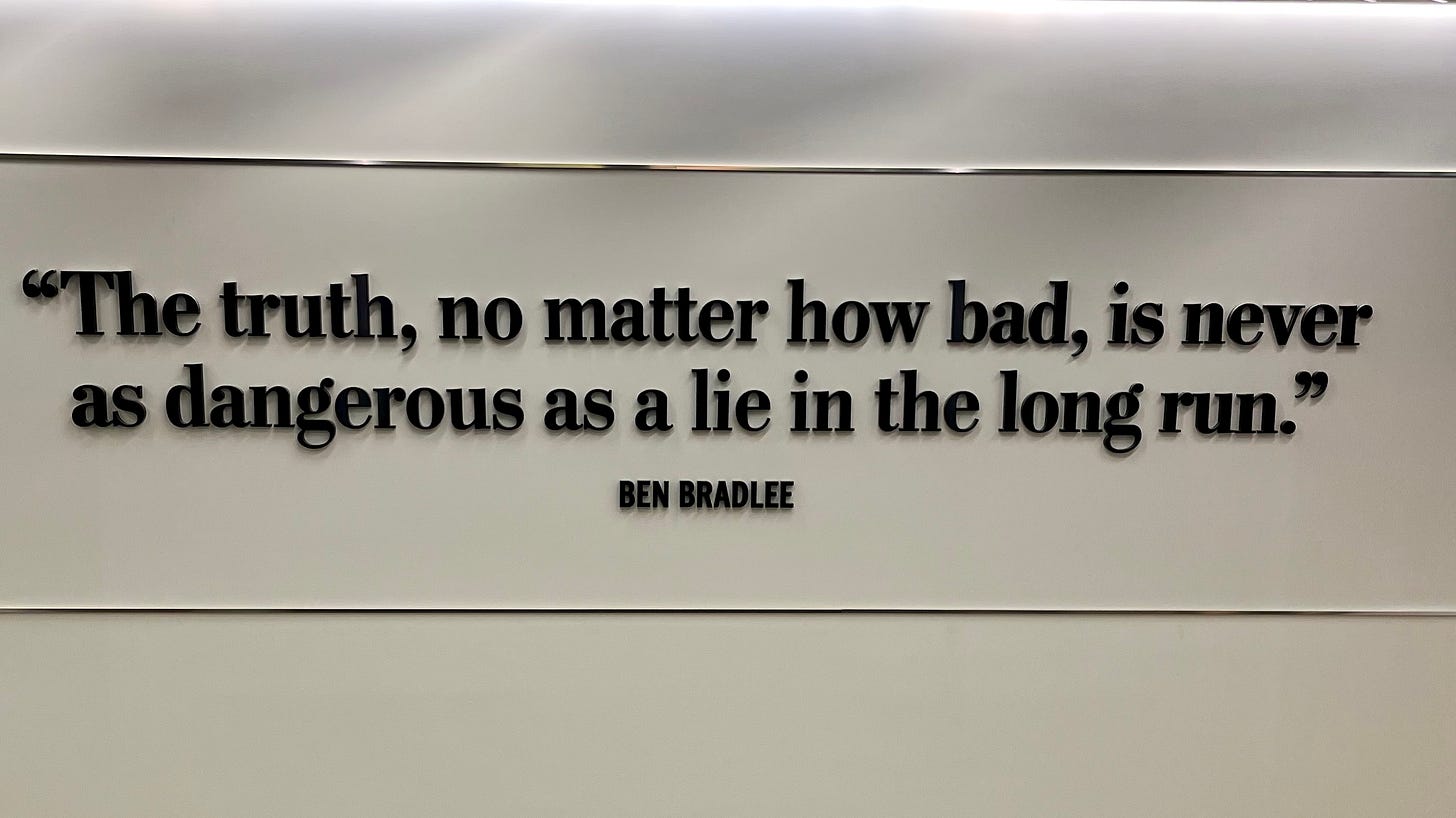 This quote by former Washington Post Executive Editor Ben Bradlee is on a newsroom wall: “The truth, no matter how bad, is never as dangerous as a lie in the long run.” This quote by former Washington Post Executive Editor Ben Bradlee is on a newsroom wall: “The truth, no matter how bad, is never as dangerous as a lie in the long run.”