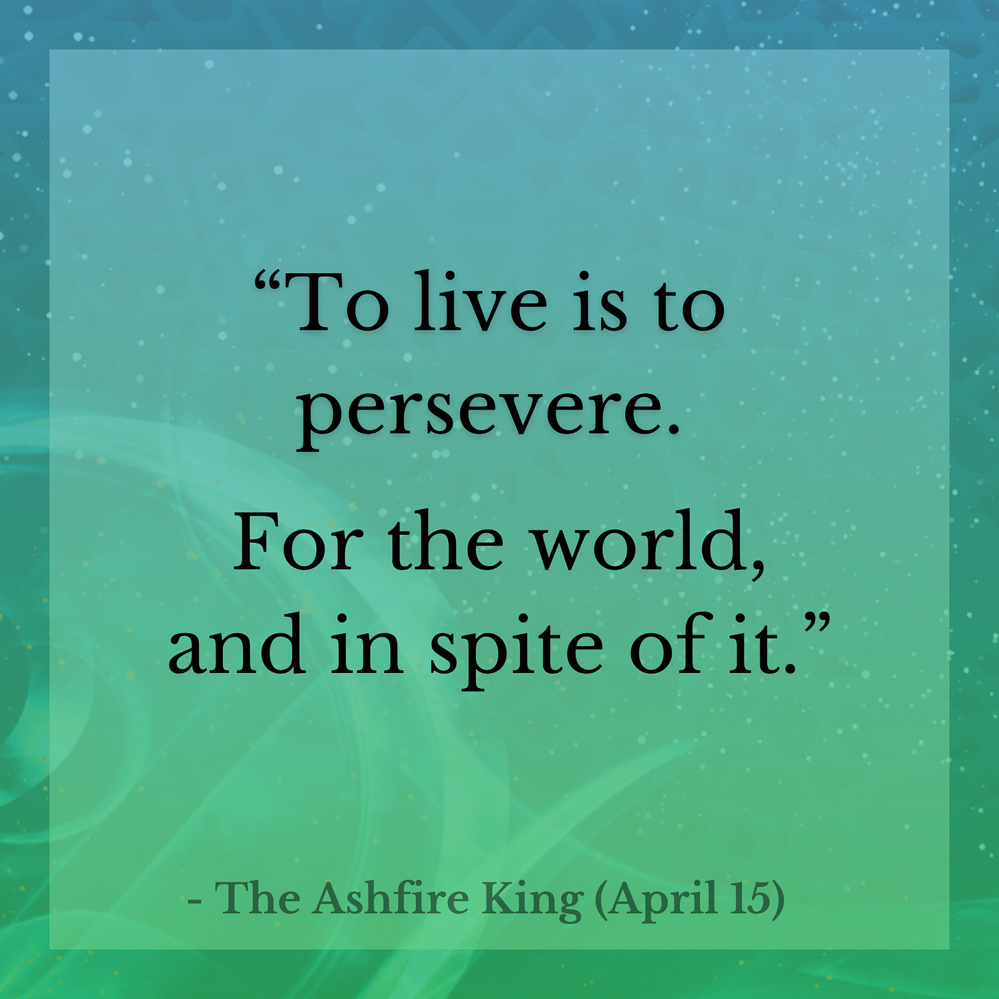 A quote graphic that reads: "To live it so persevere. For the world, and in spite of it." — The Ashfire King (April 15)