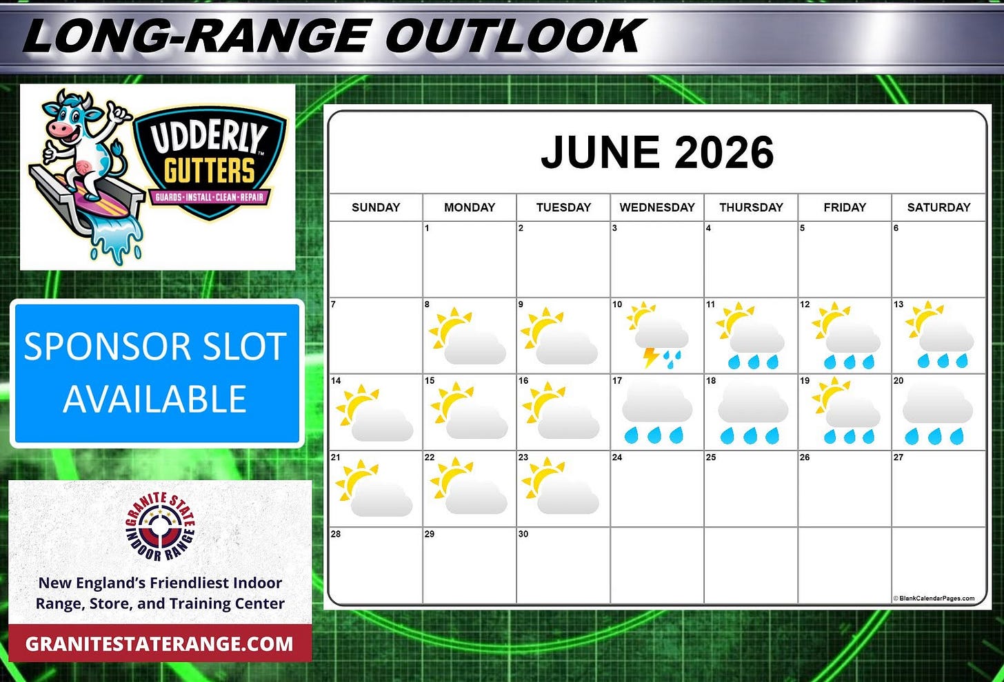 May be an image of text that says 'LONG-RANGE LONG- OUTLOOK UDDERLY GUTTERS GUAEOS- ISTALI CLEAN REPAIR SUNDAY MONDAY JUNE 2026 TUESDAY WEDNESDAY THURSDAY FRIDAY SATURDAY 10 SPONSOR SLOT AVAILABLE 15 18 21 19 20 23 25 28 26 29 New England's Friendliest Indoor Range, Store, and Training Center 30 GRANITESTATERANGE.COM clarküdkerdaP'agen.com' May be an image of text that says 'LONG-RANGE LONG- OUTLOOK UDDERLY GUTTERS GUAEOS- ISTALI CLEAN REPAIR SUNDAY MONDAY JUNE 2026 TUESDAY WEDNESDAY THURSDAY FRIDAY SATURDAY 10 SPONSOR SLOT AVAILABLE 15 18 21 19 20 23 25 28 26 29 New England's Friendliest Indoor Range, Store, and Training Center 30 GRANITESTATERANGE.COM clarküdkerdaP'agen.com'