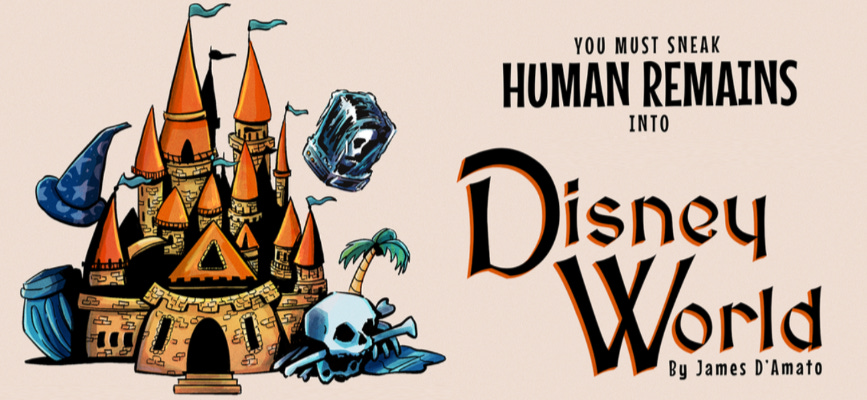 [An illustration of a bright orange castle surrounded by a wizard hat, a skull, a trash can, and a cryogenically frozen head, all shaded blue. The title opposite reads You Must Sneak Human Remains into Disney Word, By James D’Amato]