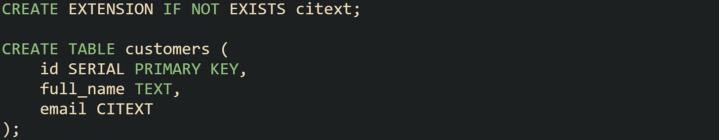 CREATE EXTENSION IF NOT EXISTS citext;  CREATE TABLE customers (     id SERIAL PRIMARY KEY,     full_name TEXT,     email CITEXT );