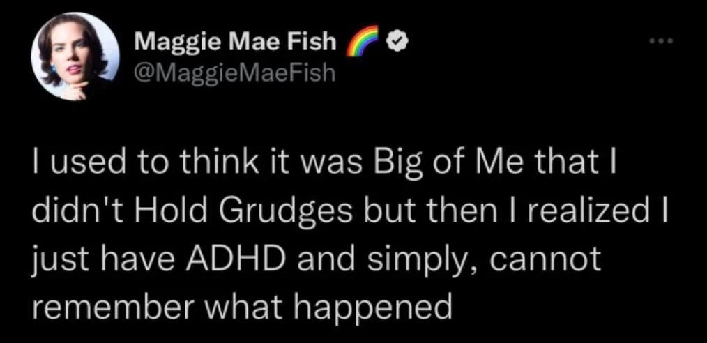 Tweet por @MaggieMaeFish dizendo "I used to think it was Big of Me that I didn't hold grudges but then I realized I just have ADHD and simply cannot remember what happened Tweet por @MaggieMaeFish dizendo "I used to think it was Big of Me that I didn't hold grudges but then I realized I just have ADHD and simply cannot remember what happened