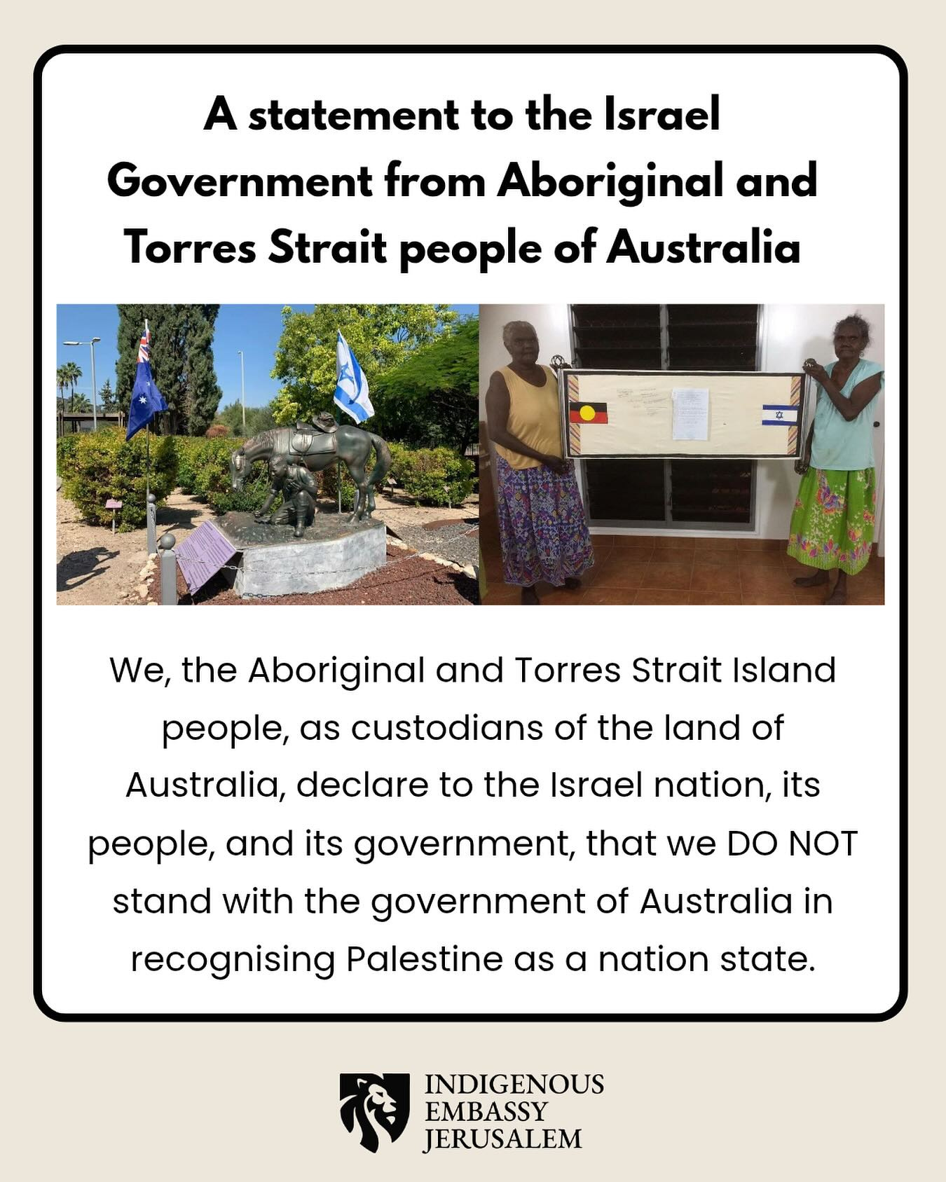 May be an image of 2 people and text that says "A statement to the Israel Government from Aboriginal and Torres Strait people of Australia I We, the Aboriginal and Torres Strait Island people, as custodians of the land of Australia, declare to the Israel nation, its people, and its government, that we DO NOT stand with the government of Australia in recognising Palestine as a nation state. INDIGENOUS EMBASSY JERUSALEM"