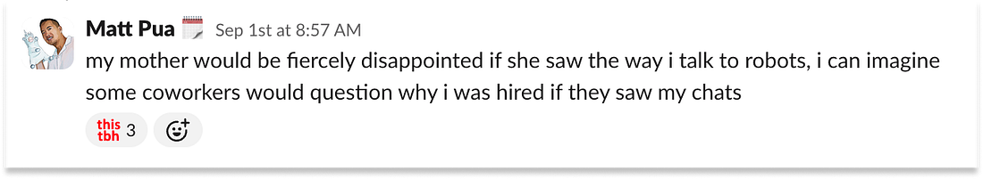 Slack message from Matt Pua: "my mother would be fiercely disappointed if she saw the way i talk to robots, i can imagine some coworkers would question why i was hired if they saw my chats." It has three "this tbh" reactions.