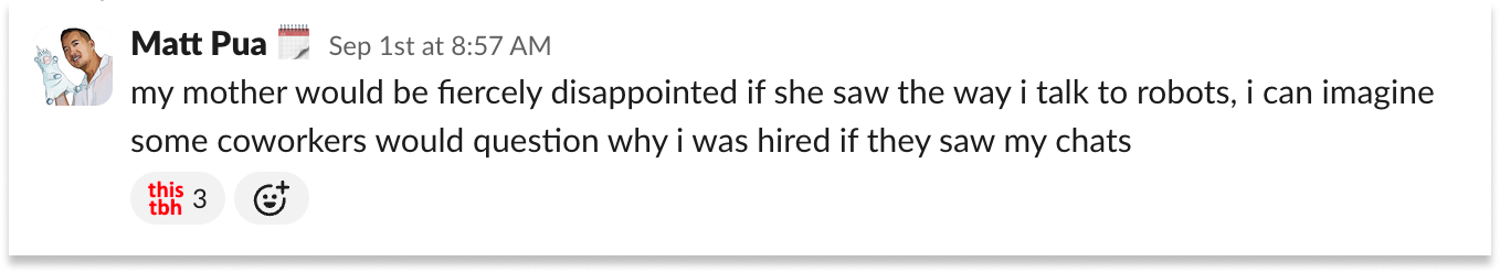 Slack message from Matt Pua: "my mother would be fiercely disappointed if she saw the way i talk to robots, i can imagine some coworkers would question why i was hired if they saw my chats." It has three "this tbh" reactions.