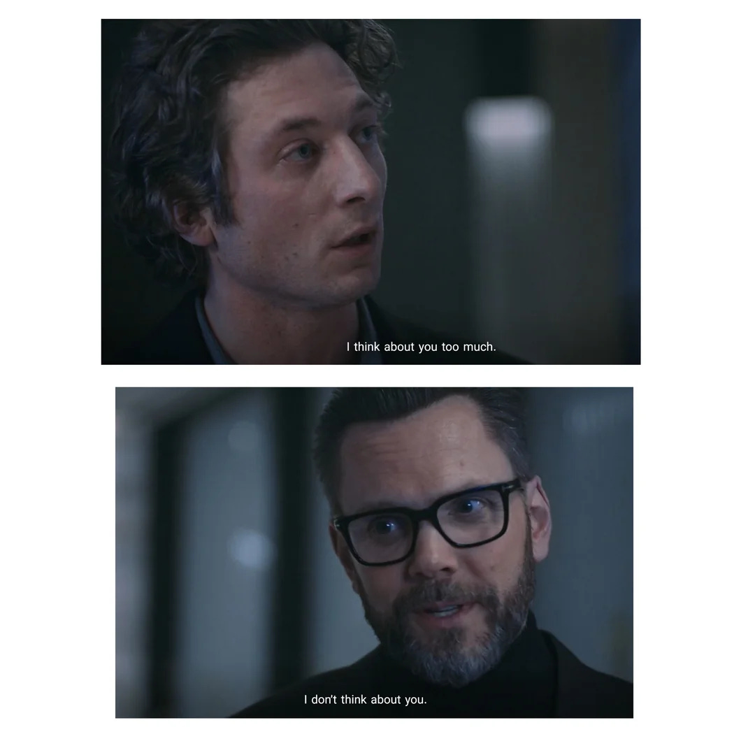 Two stills from the TV show, The Bear: The first is Chef Carmie with the subtitle: I think about you too much. The next, is his nemisis and abuser from the show who is saying, "I don't think about you at all."