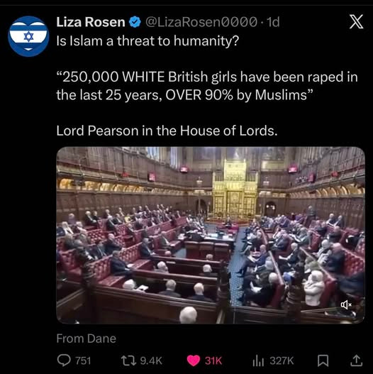 May be an image of text that says "Liza Rosen Is Islam a threat to humanity? izaRosen0000.1d χ "250,000 WHITE British girls girls have been raped in the last 25 years, OVER 90% by Muslims" Lord Pearson in the House of Lords. 紅正((面膜 er 5 FromDane 1327K"
