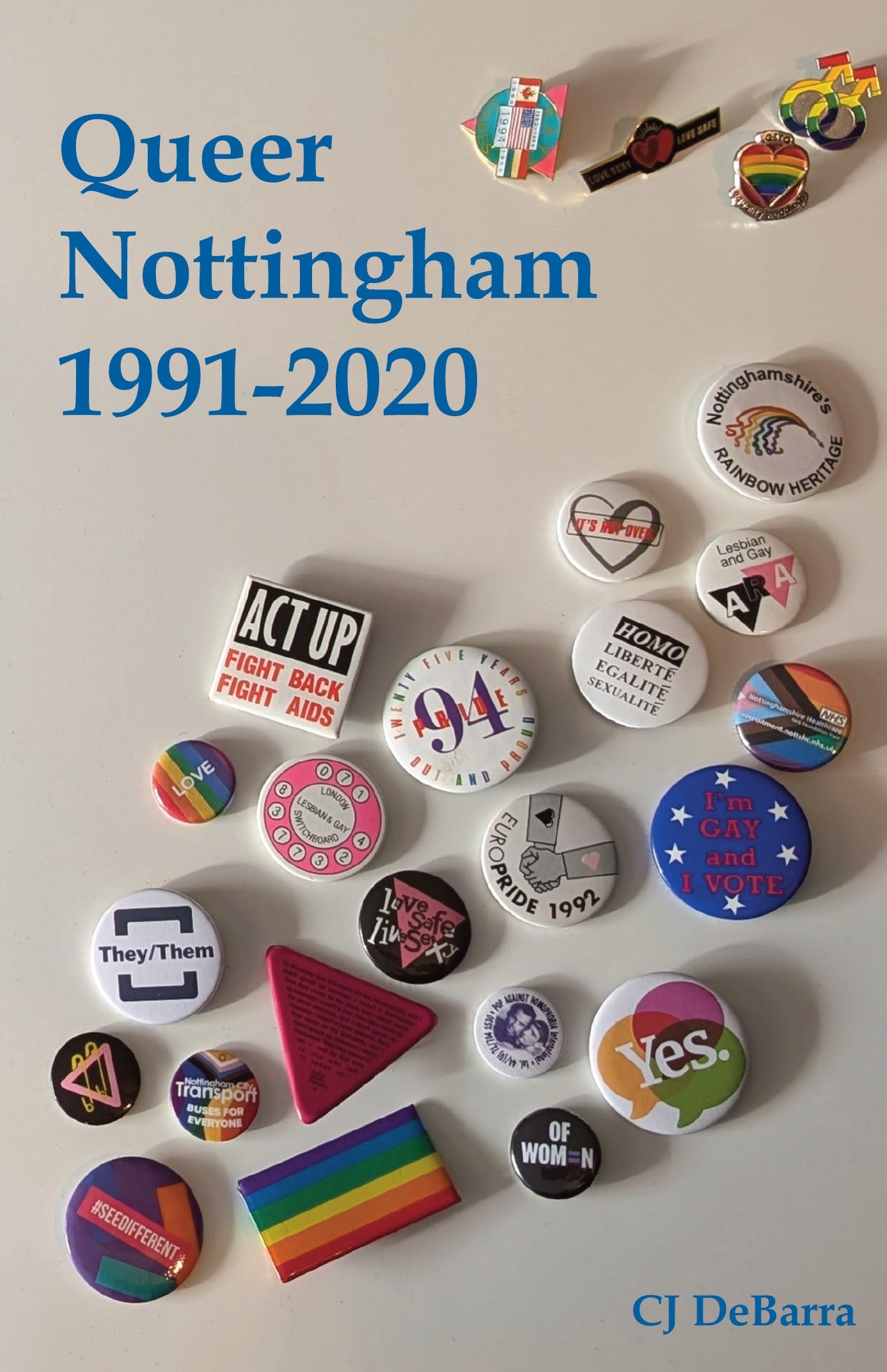 Cover-style image for “Queer Nottingham 1991–2020” by CJ DeBarra, showing a flat lay of LGBTQ+ badges and campaign pins from the UK. Visible slogans include Act Up Fight Back Fight AIDS, EuroPride 1992, Love Safe Live Safe, I’m Gay and I Vote, They/Them, Rainbow Heritage Nottinghamshire, and Yes. The image represents modern queer history, trans visibility, HIV awareness, Pride politics, and LGBTQ+ community activism in Nottingham from the 1990s to the present.