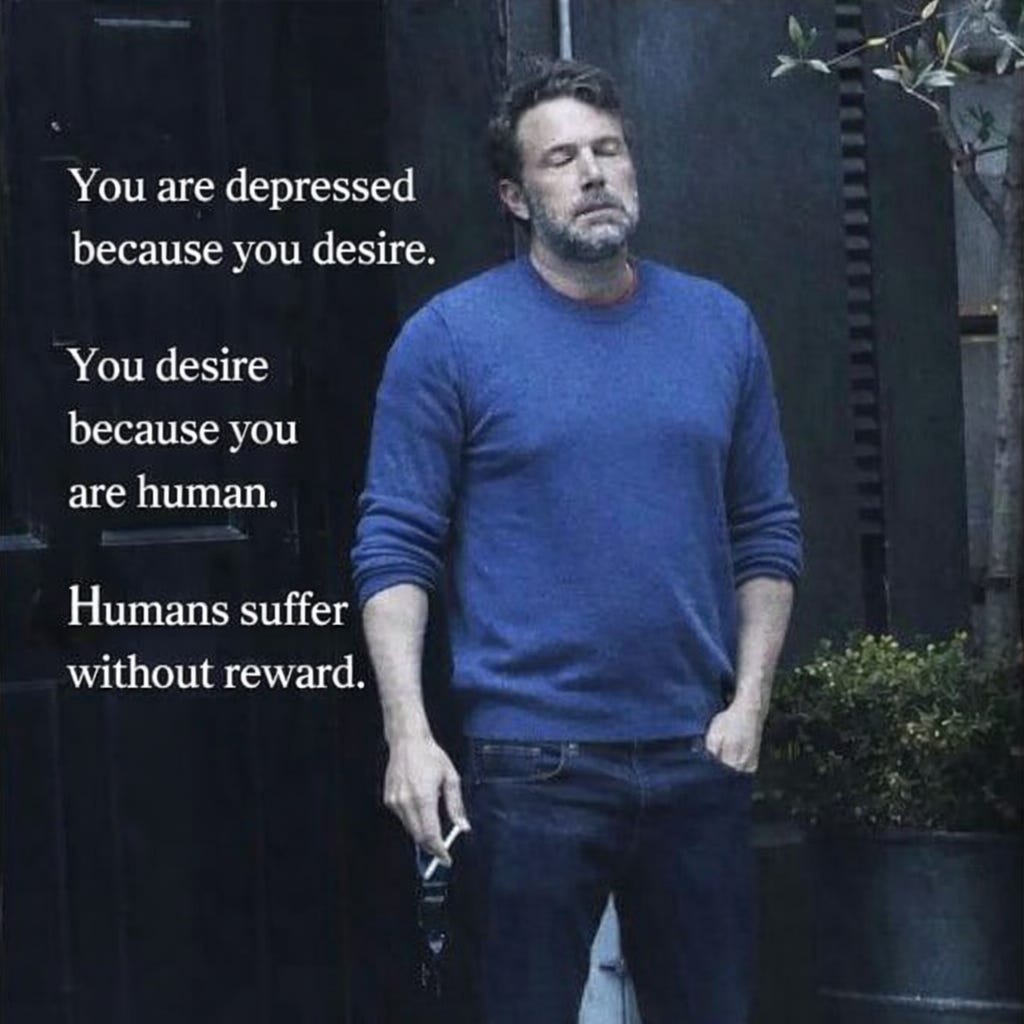A Ben Affleck smoking meme with the text: "You are depressed because you desire. You desire because you are human. Humans suffer without reward." A Ben Affleck smoking meme with the text: "You are depressed because you desire. You desire because you are human. Humans suffer without reward."