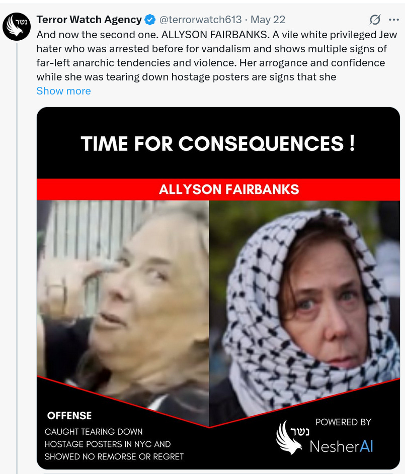 Alt text:  A screenshot of a tweet from the X (formerly Twitter) account "Terror Watch Agency" (@terrorwatch613).  The tweet text reads: "And now the second one. ALLYSON FAIRBANKS. A vile white privileged Jew hater who was arrested before for vandalism and shows multiple signs of far-left anarchic tendencies and violence. Her arrogance and confidence while she was tearing down hostage posters are signs that she"  Below the text is a graphic with a black background and large white text at the top that says, "TIME FOR CONSEQUENCES !" A red banner below that contains the name "ALLYSON FAIRBANKS" in white.  The graphic features two side-by-side photos of Allyson Fairbanks. The photo on the left is a blurry close-up of her face. The photo on the right is a clearer image of her looking at the camera while wearing a black-and-white patterned keffiyeh on her head.  At the bottom left, an "OFFENSE" section reads: "CAUGHT TEARING DOWN HOSTAGE POSTERS IN NYC AND SHOWED NO REMORSE OR REGRET."  At the bottom right is the logo for NesherAI, which includes the Hebrew word for eagle (נשר), with text that reads "POWERED BY NesherAI."