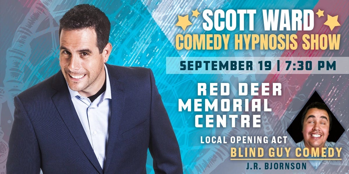 Promotional poster for Scott Ward Comedy Hypnosis Show in Red Deer, Alberta, on September 19, 2026, at the Red Deer Memorial Centre. The show begins at 7:30 p.m. and features local opening act J.R. Bjornson from Blind Guy Comedy performing clean stand-up comedy before Scott Ward's family-friendly interactive Comedy Hypnosis Show. Promotional poster for Scott Ward Comedy Hypnosis Show in Red Deer, Alberta, on September 19, 2026, at the Red Deer Memorial Centre. The show begins at 7:30 p.m. and features local opening act J.R. Bjornson from Blind Guy Comedy performing clean stand-up comedy before Scott Ward's family-friendly interactive Comedy Hypnosis Show.