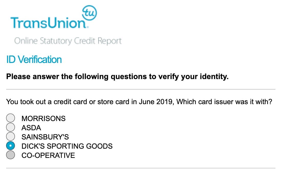 TransUnion Online Statutory Report. Please answer the following questions to verify your identity. You took a credit card or store card in June 2019, Which card issuer was it issued with? Morrisons. Asda. Sainsbury's. Dick's Sporting Goods. Co-operative.