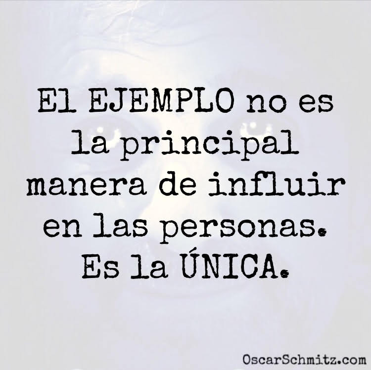 El ejemplo no es la principal manera de influir en las personas. ES LA ÚNICA.