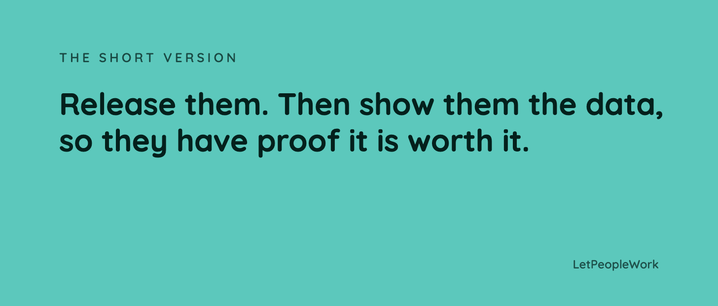 The short version: Release them. Then show them the data, so they have proof it is worth it.