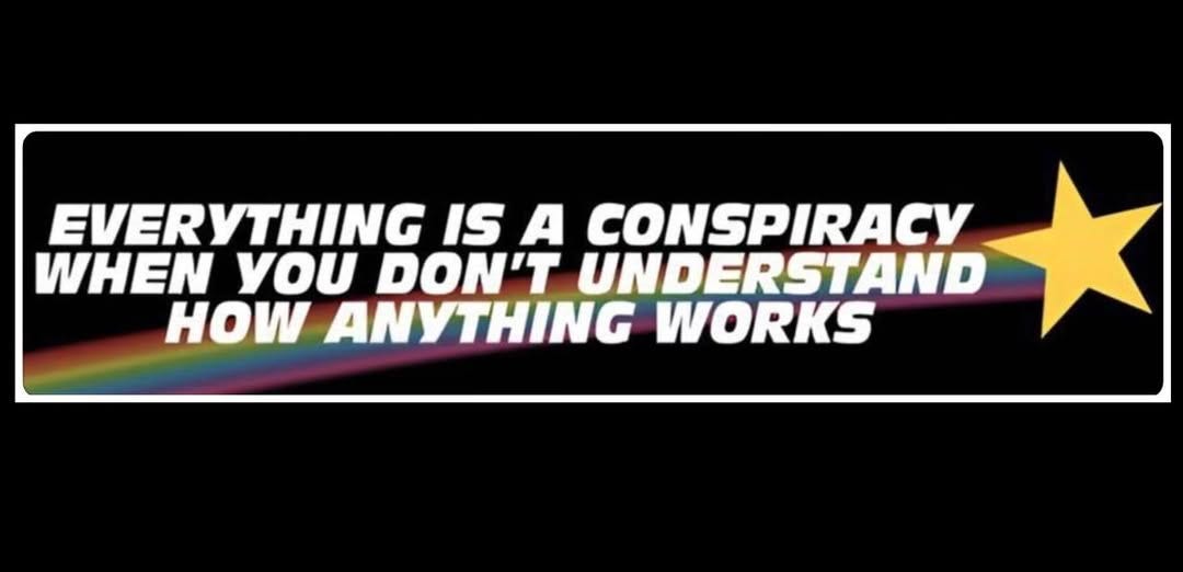 May be an image of text that says 'EVERYTHING IS A CONSPIRACY WHEN γου DON'T UNDERSTAND HOW ANYTHING WORKS' May be an image of text that says 'EVERYTHING IS A CONSPIRACY WHEN γου DON'T UNDERSTAND HOW ANYTHING WORKS'