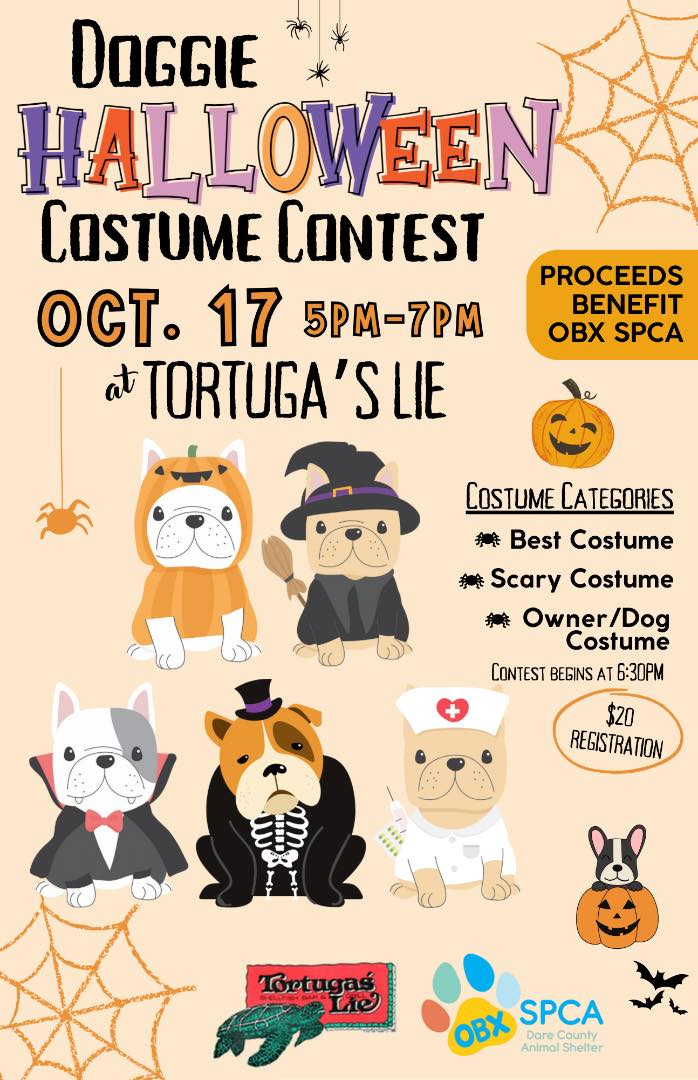 May be an image of text that says 'DOGGIE HALLOWEEN WEEN COSTUME CONTEST OCT. 17 5PM-7PM 5PM- at TORTUGA 'S TORTUGA'SLIE LIE PROCEEDS BENEFIT OBX OBXSPCA SPCA COSTUME CATEGORIES Best Costume 我き Scary Costume Owner/Dog /Dog Costume CONTEST BEGINS AT 6:30M $20 REGISTRATION Trtagas Tortugas OBX SPCA Dore AnimalSheller County Animal Shelter'