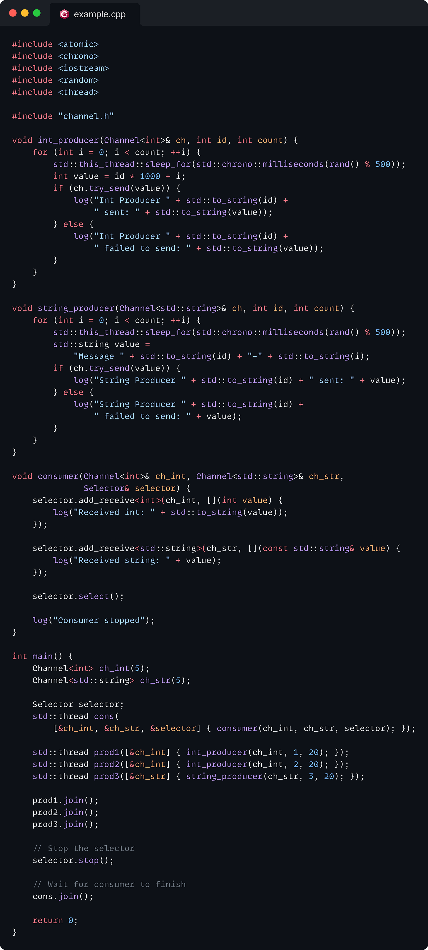 #include <atomic> #include <chrono> #include <iostream> #include <random> #include <thread>  #include "channel.h"  void int_producer(Channel<int>& ch, int id, int count) {     for (int i = 0; i < count; ++i) {         std::this_thread::sleep_for(std::chrono::milliseconds(rand() % 500));         int value = id * 1000 + i;         if (ch.try_send(value)) {             log("Int Producer " + std::to_string(id) +                 " sent: " + std::to_string(value));         } else {             log("Int Producer " + std::to_string(id) +                 " failed to send: " + std::to_string(value));         }     } }  void string_producer(Channel<std::string>& ch, int id, int count) {     for (int i = 0; i < count; ++i) {         std::this_thread::sleep_for(std::chrono::milliseconds(rand() % 500));         std::string value =             "Message " + std::to_string(id) + "-" + std::to_string(i);         if (ch.try_send(value)) {             log("String Producer " + std::to_string(id) + " sent: " + value);         } else {             log("String Producer " + std::to_string(id) +                 " failed to send: " + value);         }     } }  void consumer(Channel<int>& ch_int, Channel<std::string>& ch_str,               Selector& selector) {     selector.add_receive<int>(ch_int, [](int value) {         log("Received int: " + std::to_string(value));     });      selector.add_receive<std::string>(ch_str, [](const std::string& value) {         log("Received string: " + value);     });      selector.select();      log("Consumer stopped"); }  int main() {     Channel<int> ch_int(5);     Channel<std::string> ch_str(5);      Selector selector;     std::thread cons(         [&ch_int, &ch_str, &selector] { consumer(ch_int, ch_str, selector); });      std::thread prod1([&ch_int] { int_producer(ch_int, 1, 20); });     std::thread prod2([&ch_int] { int_producer(ch_int, 2, 20); });     std::thread prod3([&ch_str] { string_producer(ch_str, 3, 20); });      prod1.join();     prod2.join();     prod3.join();      // Stop the selector     selector.stop();      // Wait for consumer to finish     cons.join();      return 0; }
