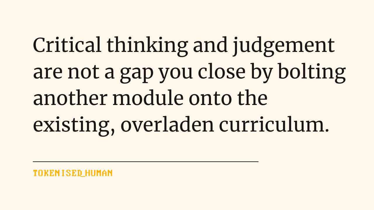 Tokenised Human quote card: “Critical thinking and judgement are not a gap you close by bolting another module onto the existing, overladen curriculum.” Tokenised Human quote card: “Critical thinking and judgement are not a gap you close by bolting another module onto the existing, overladen curriculum.”
