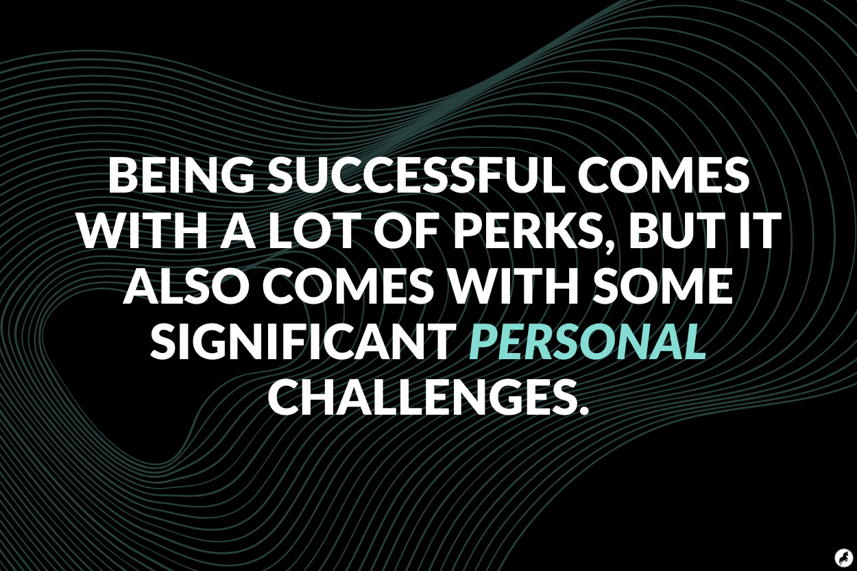 Being successful comes with a lot of perks, but it also comes with some significant personal challenges Being successful comes with a lot of perks, but it also comes with some significant personal challenges