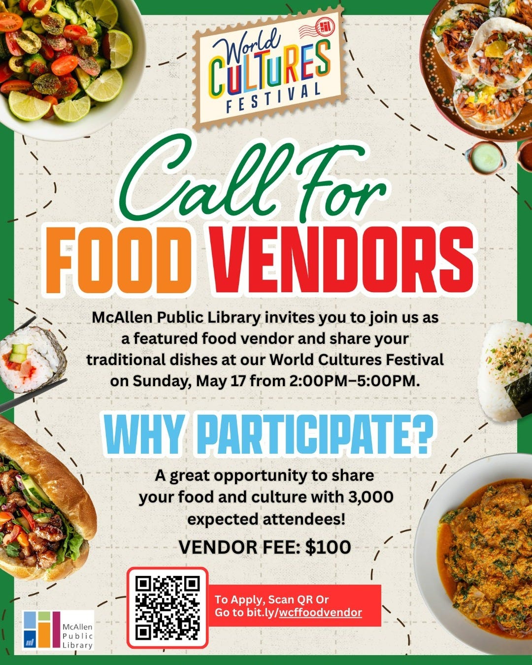 May be a graphic of text that says 'WordRes CULTURES World FESTIVAL Call for FOOD VENDORS McAllen Public Library invites you to join us as a featured food vendor and share your traditional dishes at our World Cultures Festival on Sunday, May 17 from 2:00PM 2:00-5:00. 一5：00PM WHY PARTICIPATE? A great opportunity to share your food and culture with 3,000 expected attendees! VENDOR FEE: $100 McAllen Public ibrary To Apply, Scan QR Or Go bit.ly/wcffoodvendor'