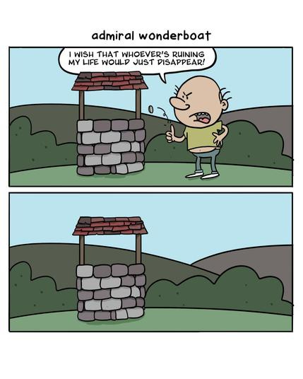 An angry man tosses a penny into a wishing well. He says "I wish that whoever's ruining my life would just disappear!"
-
He disappears