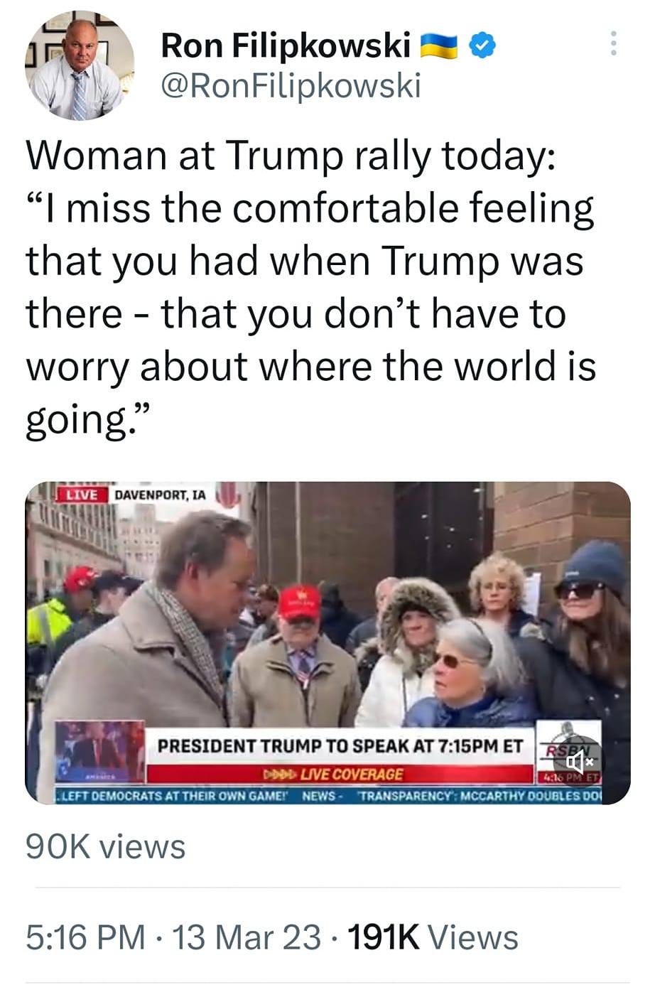 May be an image of 6 people, people standing and text that says '8:32 4G: 23% Tweet t7 You Retweeted Ron Filipkowski @RonFilipkowski Woman at Trump rally today: "I miss the comfortable feeling that you had when Trump was there- that you don't have to worry about where the world is going." LIVE DAVENPORT,IA PRESIDENT TRUMP TO SPEAK TTHEIR OWN GAME! 7:15PM ET 90K views .S- TRANSPARENCY: MCCARTHYOOUBLES.DO 5:16 PM 13 Mar 23 191K Views ADahmanda OLA Tweet your reply'