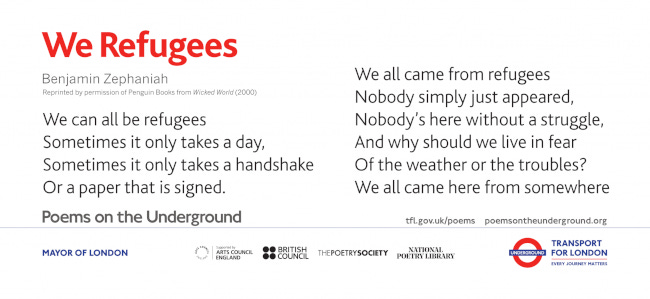 Poème publié dans le métro londonien et intitulé "We Refugees" et rappelant, en anglais, que "nous pouvons tous être des réfugiés / ça ne prend qu'une journée / Parfois pas plus qu'n epoignée de main / Ou une signature sur un papier". Poème publié dans le métro londonien et intitulé "We Refugees" et rappelant, en anglais, que "nous pouvons tous être des réfugiés / ça ne prend qu'une journée / Parfois pas plus qu'n epoignée de main / Ou une signature sur un papier".