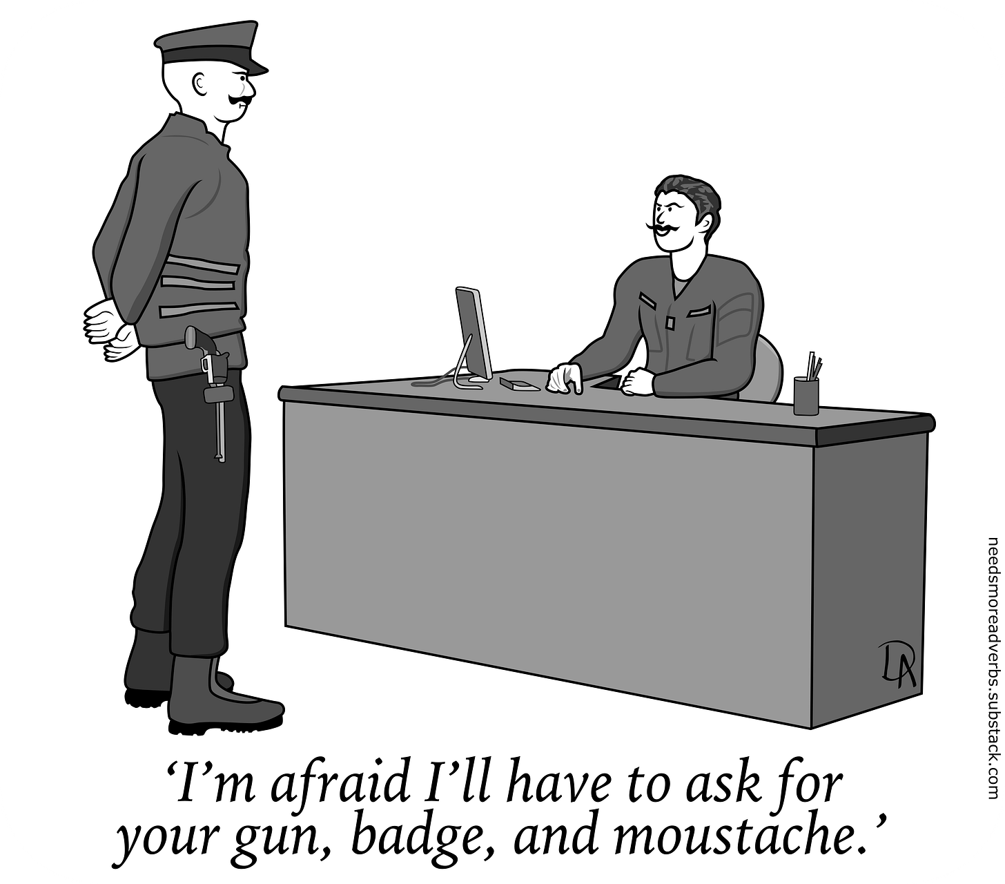 'I'm afraid I'll have to ask for your gun, badge, and moustache.'