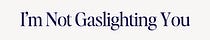 I'm Not Gaslighting You