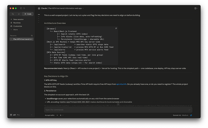 Two screenshots of Claude Code UI, with Claude's response broken across them. It's text is: "This is a well-scoped project. Let me lay out a plan and flag the key decisions we need to align on before building.  ---  ## Architecture Overview  ``` [Browser]    └── React/Next.js Frontend           ├── Search (static GTFS index)           ├── Info blocks (live data, auto-refreshing)           └── Persistence (localStorage + shareable URL)  [Next.js API Routes] ← keeps MTA API key server-side    ├── /api/search         → searches static GTFS stops data    ├── /api/arrivals/:id   → proxies MTA GTFS-RT or Bus SIRI feed    └── /api/alerts         → proxies MTA service alerts feed  [MTA Data Sources]    ├── GTFS-RT feeds (subway real-time, per line group)    ├── Bus Time SIRI API (bus real-time)    ├── GTFS-RT Alerts feed (service alerts)    └── Static GTFS data (stops.txt — for search index) ```  **Recommended stack:** Next.js (React + API routes in one project) + Vercel for hosting. This is the simplest path — one codebase, one deploy, API key stays server-side.  ---  ## Key Decisions to Align On  ### 1. MTA API Key The MTA GTFS-RT feeds (subway) and Bus Time API both require free API keys from [api.mta.info](https://api.mta.info). Do you already have one, or do you need to register? The whole project blocks on this.  ### 2. Persistence The simplest no-account approach, with the best UX:  - **localStorage** saves your selections automatically on any visit from the same browser - **URL encoding** (`mymta.app/?stops=A28,101,B63`) makes dashboards bookmarkable and shareable  I'd recommend **both together** — auto-save to localStorage *and* keep the URL in sync so you can bookmark or share a specific layout. This requires no backend database at all.  Does that work, or do you want cross-device sync? (That would require a lightweight backend store or a third-party like Supabase.)  ### 3. Search Data Subway stations and bus stops come from the MTA's static GTFS `stops.txt` file (~16k stops). We'd bundle this as a local search index at build time — fast, no API call needed, updated periodically when MTA publishes new GTFS data. Sound good?  ### 4. Hosting / Deployment Vercel is the natural fit for Next.js (free tier is generous). Any objection to that, or do you have a hosting preference?  ---  ## Proposed Build Phases  | Phase | What | Figma involved? | |---|---|---| | **0 — Design** | Figma designs for all views/breakpoints | Yes — before any code | | **1 — Data layer** | API routes for arrivals, alerts, search | No | | **2 — Core UI** | Search + info blocks, add/remove, persistence | No | | **3 — Polish** | Auto-refresh, loading/error states, empty states | No | | **4 — Mobile** | Refine responsive breakpoints | Figma review |  I'd suggest starting with **Phase 0** (Figma) so you can review and tweak the layout and visual style before I write a single line of app code. I'll pull MTA's design language (Helvetica Neue, their specific blue/orange/line colors, iconography) and apply it to your three breakpoints.  ---  ## Open Questions for You  1. **MTA API key** — do you have one? 2. **Persistence** — localStorage + URL encoding work for you, or do you need cross-device? 3. **Hosting** — Vercel OK? 4. **Figma first?** — Do you want to start with the design phase, or get a working prototype running first and design-refine after? 5. **Auto-refresh interval** — MTA GTFS-RT updates every ~30 seconds. Refresh the info blocks every 30s in the background?"